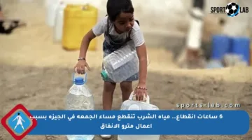 6 ساعات انقطاع.. مياه الشرب تنقطع مساء الجمعة في الجيزة بسبب أعمال مترو الأنفاق
